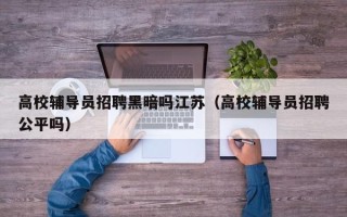 高校辅导员招聘黑暗吗江苏（高校辅导员招聘公平吗）