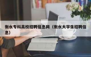 衡水专科高校招聘信息网（衡水大学生招聘信息）