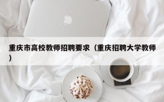 重庆市高校教师招聘要求（重庆招聘大学教师）
