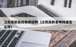 江苏高职高校教师招聘（江苏高职老师待遇怎么样）