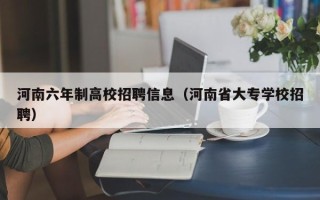 河南六年制高校招聘信息（河南省大专学校招聘）