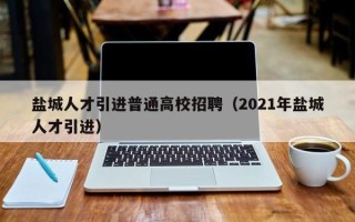 盐城人才引进普通高校招聘（2021年盐城人才引进）