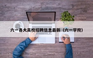 六一各大高校招聘信息最新（六一学院）
