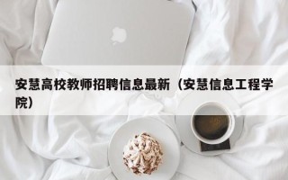 安慧高校教师招聘信息最新（安慧信息工程学院）