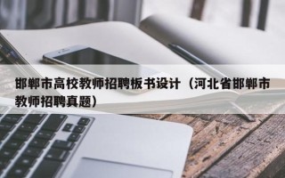 邯郸市高校教师招聘板书设计（河北省邯郸市教师招聘真题）