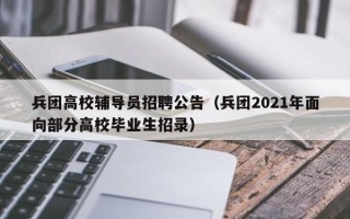 兵团高校辅导员招聘公告（兵团2021年面向部分高校毕业生招录）