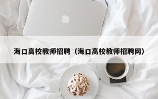 海口高校教师招聘（海口高校教师招聘网）