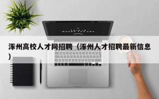 涿州高校人才网招聘（涿州人才招聘最新信息）
