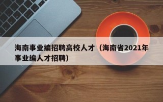 海南事业编招聘高校人才（海南省2021年事业编人才招聘）
