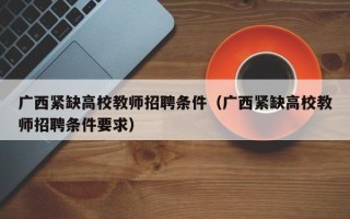 广西紧缺高校教师招聘条件（广西紧缺高校教师招聘条件要求）