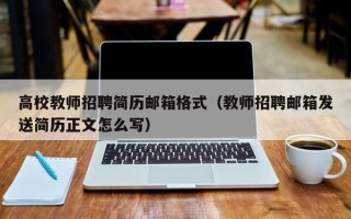 高校教师招聘简历邮箱格式（教师招聘邮箱发送简历正文怎么写）