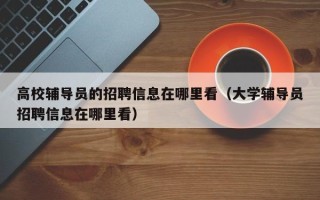 高校辅导员的招聘信息在哪里看（大学辅导员招聘信息在哪里看）