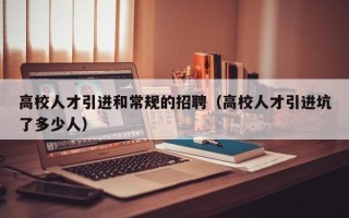 高校人才引进和常规的招聘（高校人才引进坑了多少人）