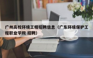 广州高校环境工程招聘信息(广东环境保护工程职业学院 招聘) 广州高校环境工程招聘信息(广东环境保护工程职业学院 招聘)