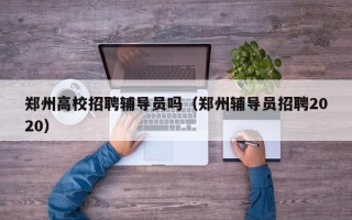 郑州高校招聘辅导员吗（郑州辅导员招聘2020）