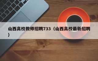 山西高校教师招聘733（山西高校最新招聘）