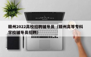 赣州2022高校招聘辅导员（赣州高等专科学校辅导员招聘）