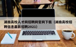 湖南高校人才网招聘网官网下载（湖南高校招聘信息最新招聘2021）