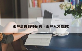 水产高校教师招聘（水产人才招聘）