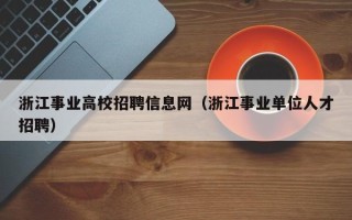 浙江事业高校招聘信息网（浙江事业单位人才招聘）