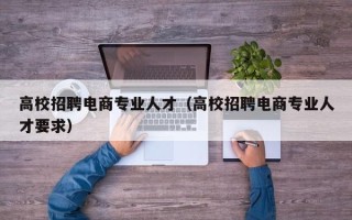 高校招聘电商专业人才（高校招聘电商专业人才要求）