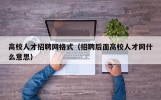 高校人才招聘网格式（招聘后面高校人才网什么意思）