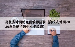 高校人才网幼儿园教师招聘（高校人才网2020年最新招聘中小学教师）