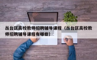 丛台区高校教师招聘辅导课程（丛台区高校教师招聘辅导课程有哪些）