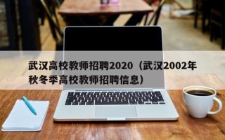 武汉高校教师招聘2020（武汉2002年秋冬季高校教师招聘信息）