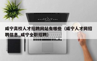 咸宁高校人才招聘网站有哪些（咸宁人才网招聘信息_咸宁全职招聘）