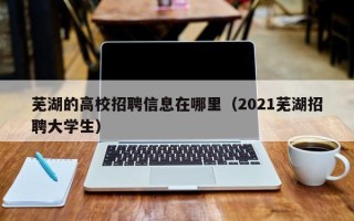 芜湖的高校招聘信息在哪里（2021芜湖招聘大学生）