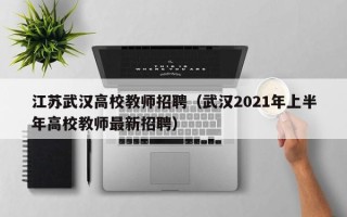 江苏武汉高校教师招聘（武汉2021年上半年高校教师最新招聘）