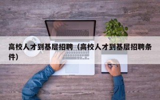 高校人才到基层招聘（高校人才到基层招聘条件）