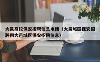 大邑高校保安招聘信息电话（大邑城区保安招聘网大邑城区保安招聘信息）