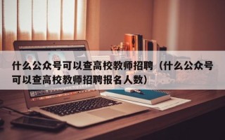 什么公众号可以查高校教师招聘(什么公众号可以查高校教师招聘报名人数) 什么公众号可以查高校教师招聘(什么公众号可以查高校教师招聘报名人数)