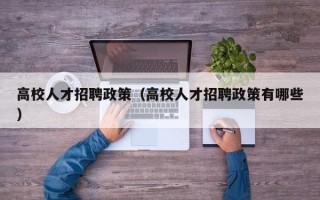 高校人才招聘政策（高校人才招聘政策有哪些）
