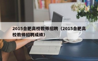 2015合肥高校教师招聘（2015合肥高校教师招聘成绩）