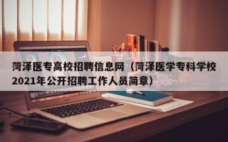 菏泽医专高校招聘信息网（菏泽医学专科学校2021年公开招聘工作人员简章）