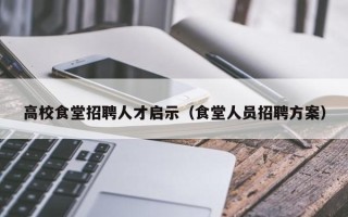 高校食堂招聘人才启示（食堂人员招聘方案）