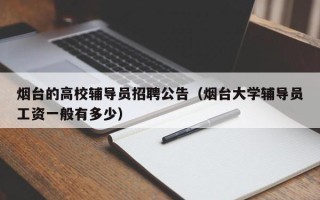 烟台的高校辅导员招聘公告（烟台大学辅导员工资一般有多少）