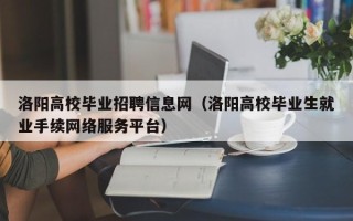 洛阳高校毕业招聘信息网（洛阳高校毕业生就业手续网络服务平台）