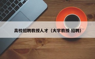 高校招聘教授人才（大学教授 招聘）