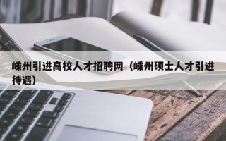 嵊州引进高校人才招聘网（嵊州硕士人才引进待遇）