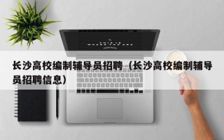 长沙高校编制辅导员招聘（长沙高校编制辅导员招聘信息）