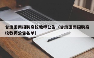 甘肃国网招聘高校教师公告（甘肃国网招聘高校教师公告名单）