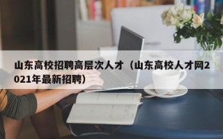 山东高校招聘高层次人才（山东高校人才网2021年最新招聘）