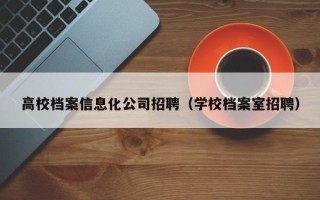 高校档案信息化公司招聘（学校档案室招聘）