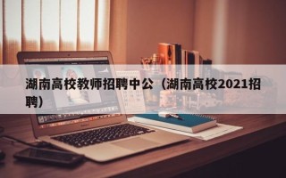 湖南高校教师招聘中公（湖南高校2021招聘）