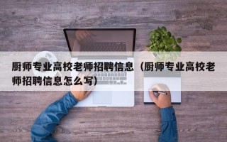 厨师专业高校老师招聘信息（厨师专业高校老师招聘信息怎么写）