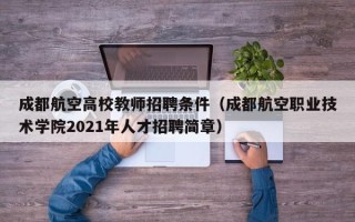 成都航空高校教师招聘条件（成都航空职业技术学院2021年人才招聘简章）